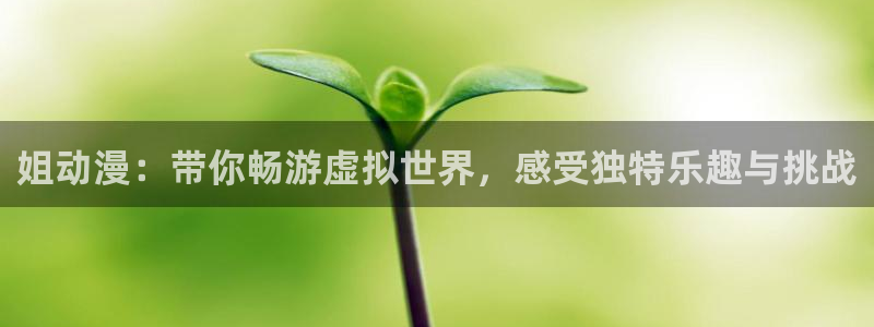 colomanage漫画官网：姐动漫：带你畅游虚拟世界，感受独特乐趣与挑战