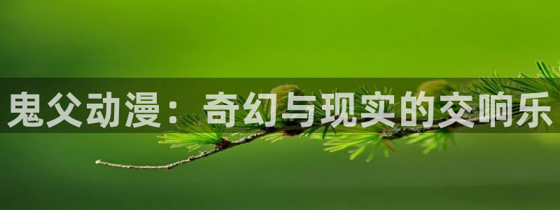 age动漫下载入口：鬼父动漫：奇幻与现实的交响乐