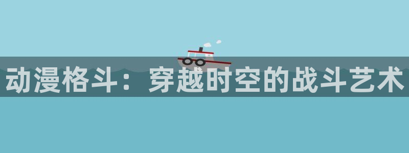 age樱花动漫：动漫格斗：穿越时空的战斗艺术