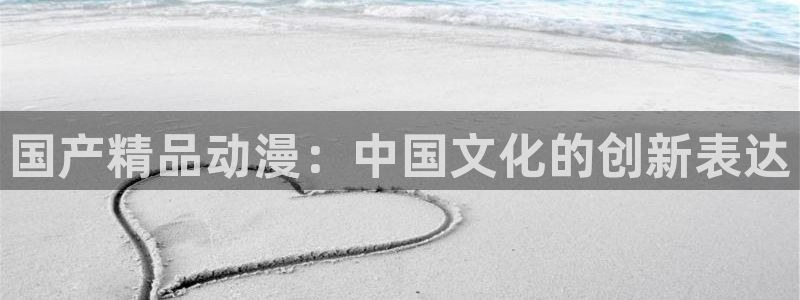 age动漫网上看：国产精品动漫：中国文化的创新表达