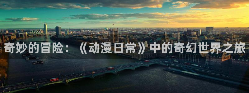 age动漫专注动漫的门户网站：奇妙的冒险：《动漫日常》中的奇幻世界之旅