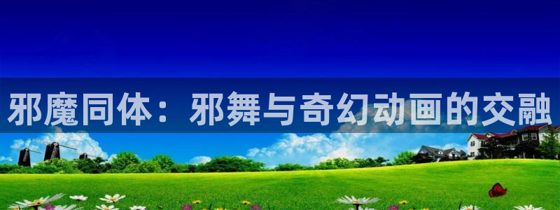 age动漫下载入口：邪魔同体：邪舞与奇幻动画的交融