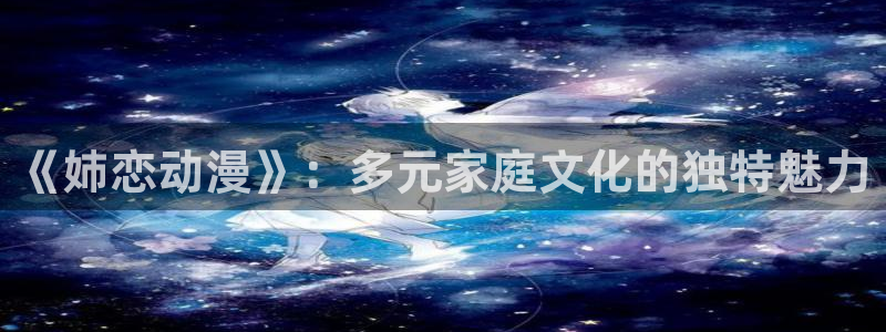 age动漫官网入口老版本：《姉恋动漫》：多元家庭文化的独特魅力