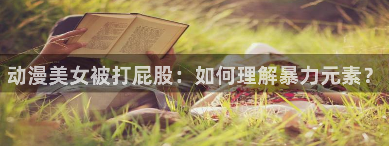 age动漫omofun：动漫美女被打屁股：如何理解暴力元素？