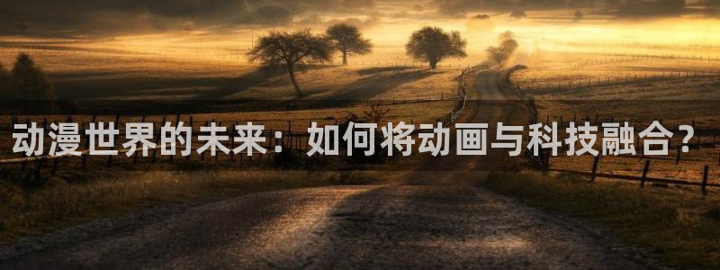 age专注动漫的门户网站：动漫世界的未来：如何将动画与科技融合？