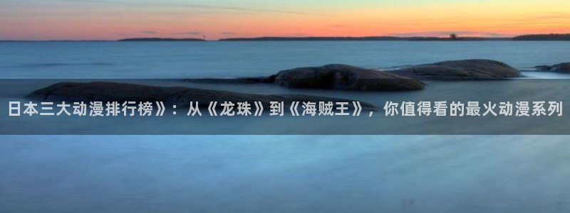 age动漫网：日本三大动漫排行榜》：从《龙珠》到《海贼王》，你值得看的最火动漫系列