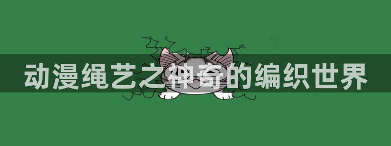 age动漫网上看：动漫绳艺之神奇的编织世界