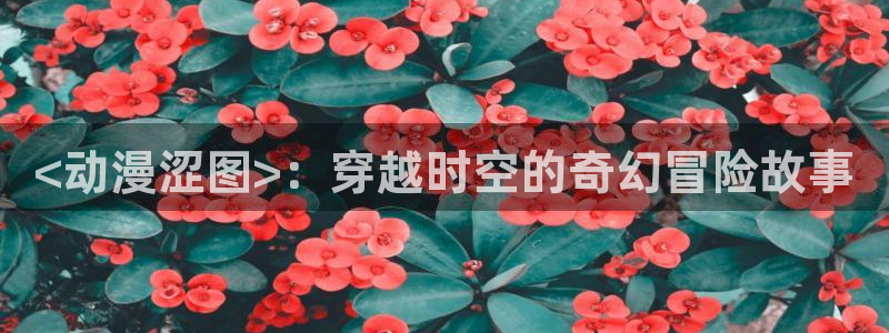 colomanage漫画官网：<动漫涩图>：穿越时空的奇幻冒险故事