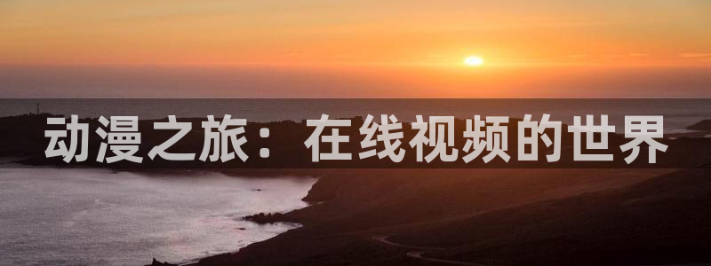 age动漫下载网：动漫之旅：在线视频的世界