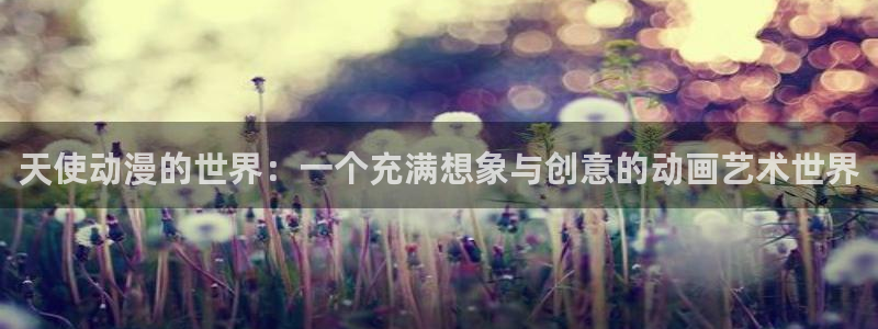 colomanage漫画官网：天使动漫的世界：一个充满想象与创意的动画艺术世界