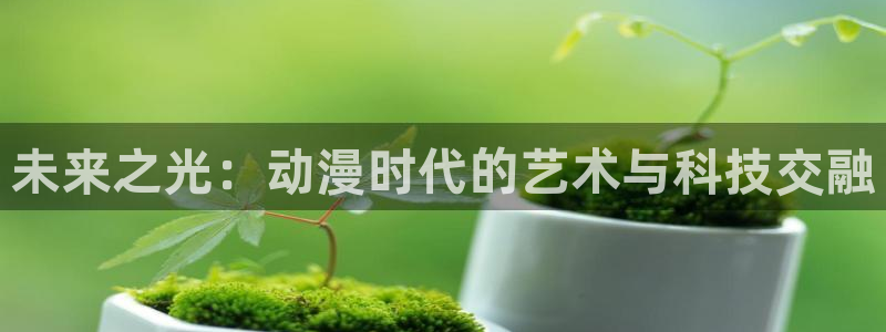 age动漫下载动漫全免费：未来之光：动漫时代的艺术与科技交融