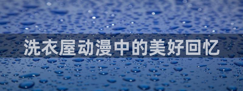 age漫画网：洗衣屋动漫中的美好回忆