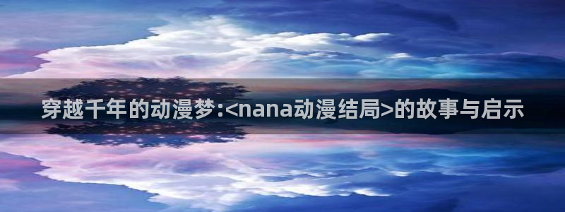 age动漫omofun：穿越千年的动漫梦:<nana动漫结局>的故事与启示