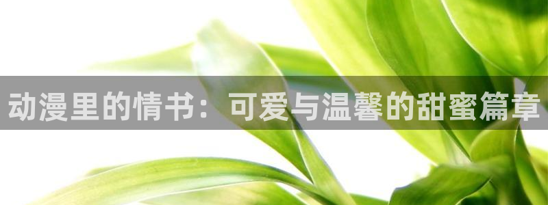 stagenehind韩漫免费观看：动漫里的情书：可爱与温馨的甜蜜篇章