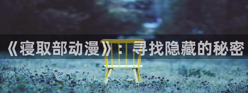 age动漫官网版入口：《寝取部动漫》：寻找隐藏的秘密