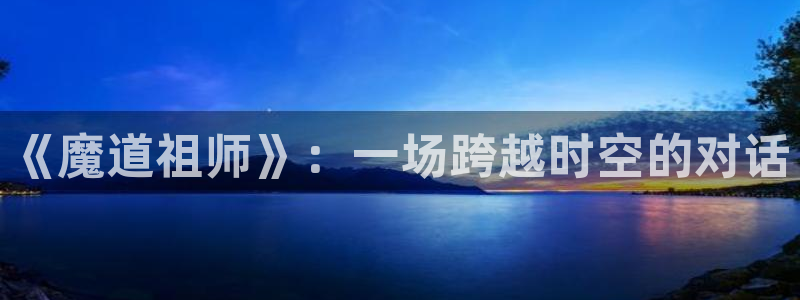 age动漫官网网址：《魔道祖师》：一场跨越时空的对话