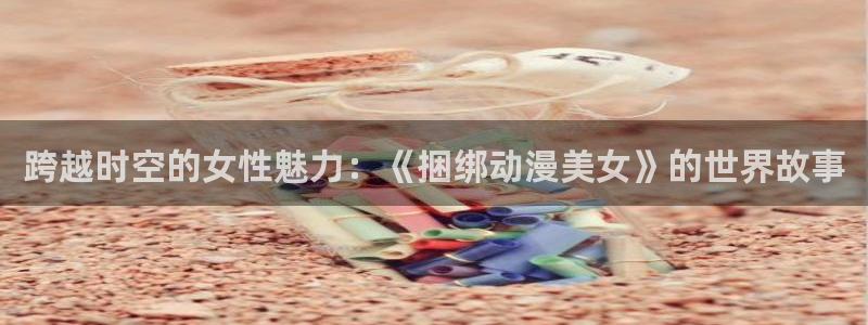 colamanage漫画下载：跨越时空的女性魅力：《捆绑动漫美女》的世界故事