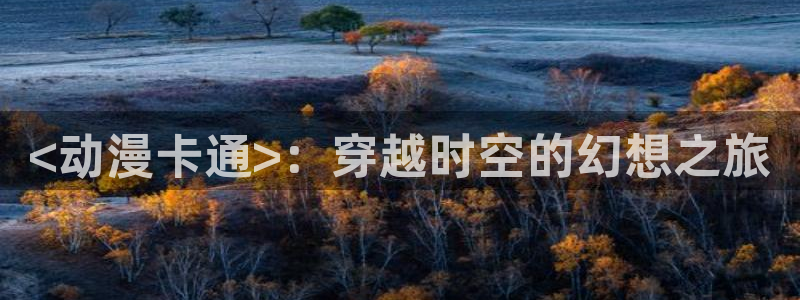 age漫画网：<动漫卡通>：穿越时空的幻想之旅