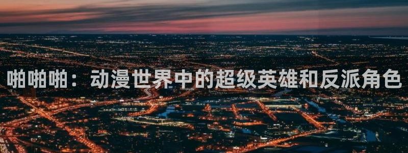 age动漫下载：啪啪啪：动漫世界中的超级英雄和反派角色