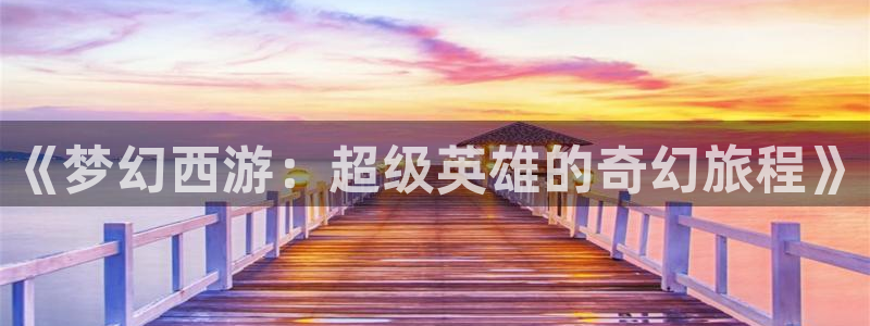 age动漫官网樱花动漫：《梦幻西游：超级英雄的奇幻旅程》