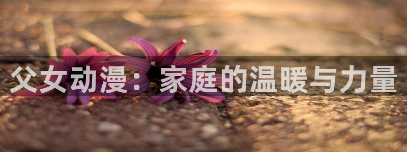 age动漫下载网：父女动漫：家庭的温暖与力量